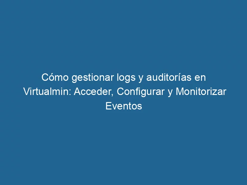 como-gestionar-logs-y-auditorias-en-virtualmin-acceder-configurar-y-monitorizar-eventos-3-3065841