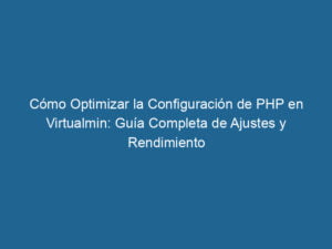 como-optimizar-la-configuracion-de-php-en-virtualmin-guia-completa-de-ajustes-y-rendimiento-3-9274623