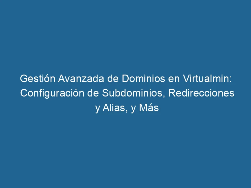 gestion-avanzada-de-dominios-en-virtualmin-configuracion-de-subdominios-redirecciones-y-alias-y-mas-3-7701389
