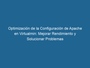 optimizacion-de-la-configuracion-de-apache-en-virtualmin-mejorar-rendimiento-y-solucionar-problemas-3-4260313