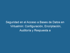 seguridad-en-el-acceso-a-bases-de-datos-en-virtualmin-configuracion-encriptacion-auditoria-y-respuesta-a-incidentes-3-8318649